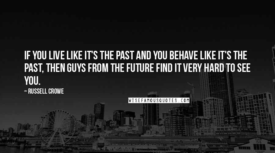 Russell Crowe Quotes: If you live like it's the past and you behave like it's the past, then guys from the future find it very hard to see you.