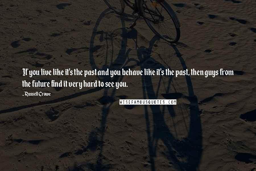 Russell Crowe Quotes: If you live like it's the past and you behave like it's the past, then guys from the future find it very hard to see you.