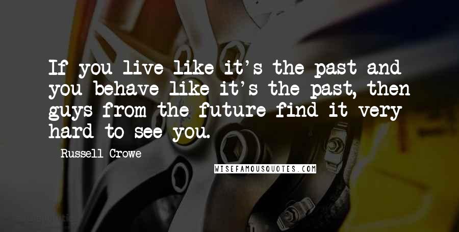 Russell Crowe Quotes: If you live like it's the past and you behave like it's the past, then guys from the future find it very hard to see you.