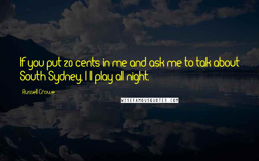 Russell Crowe Quotes: If you put 20 cents in me and ask me to talk about South Sydney, I'll play all night.