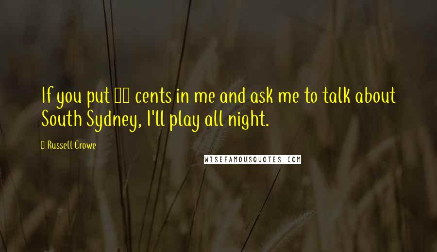 Russell Crowe Quotes: If you put 20 cents in me and ask me to talk about South Sydney, I'll play all night.