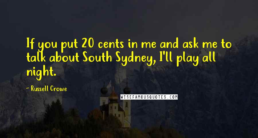 Russell Crowe Quotes: If you put 20 cents in me and ask me to talk about South Sydney, I'll play all night.