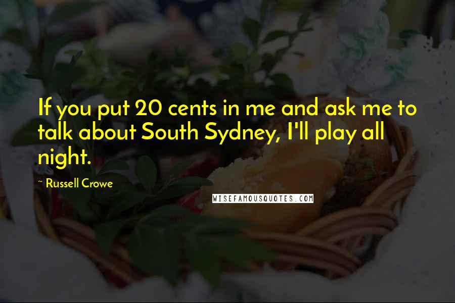 Russell Crowe Quotes: If you put 20 cents in me and ask me to talk about South Sydney, I'll play all night.