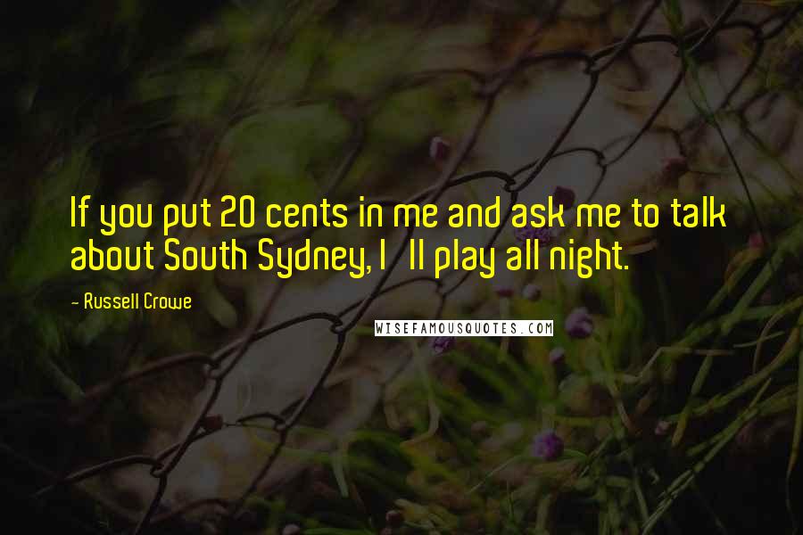 Russell Crowe Quotes: If you put 20 cents in me and ask me to talk about South Sydney, I'll play all night.