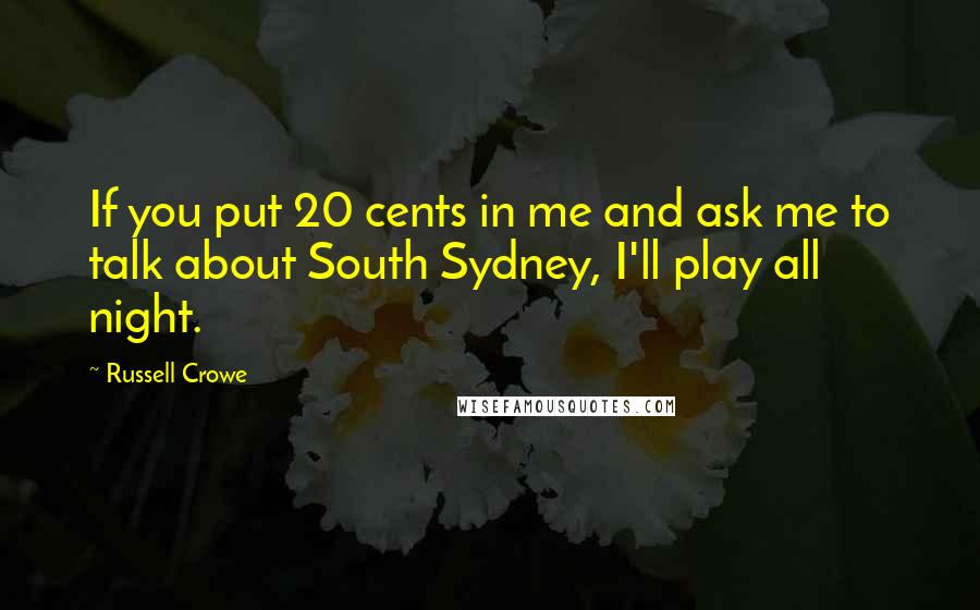 Russell Crowe Quotes: If you put 20 cents in me and ask me to talk about South Sydney, I'll play all night.