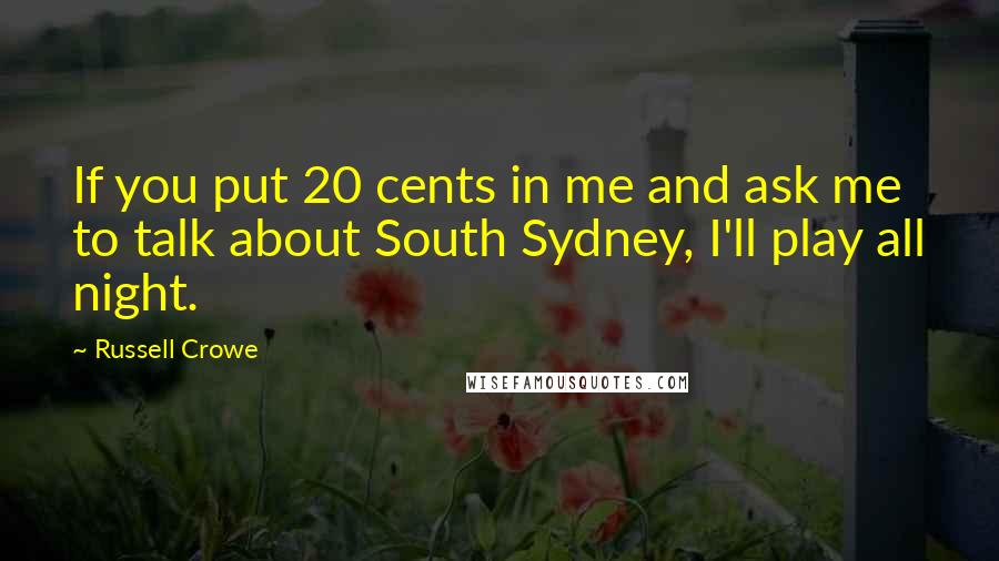 Russell Crowe Quotes: If you put 20 cents in me and ask me to talk about South Sydney, I'll play all night.