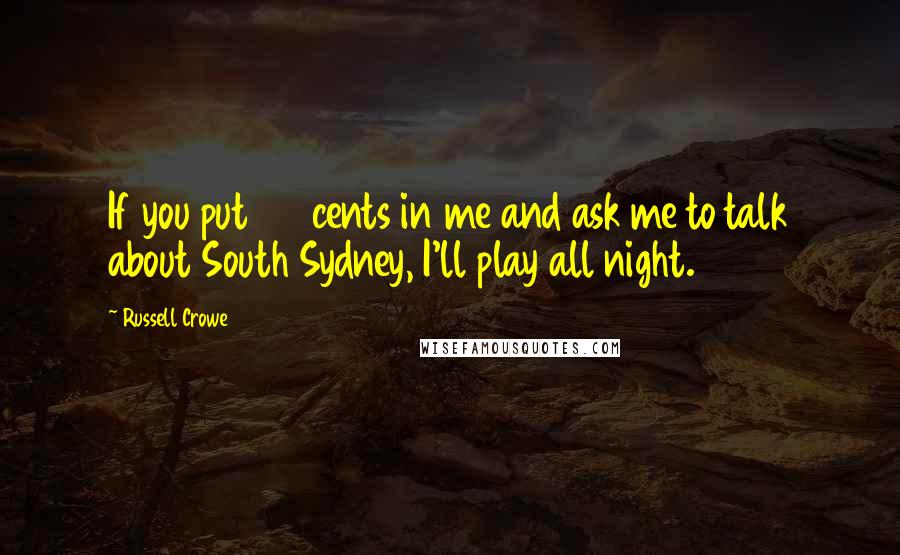 Russell Crowe Quotes: If you put 20 cents in me and ask me to talk about South Sydney, I'll play all night.