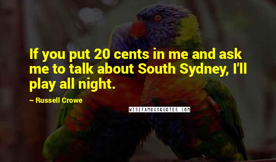 Russell Crowe Quotes: If you put 20 cents in me and ask me to talk about South Sydney, I'll play all night.