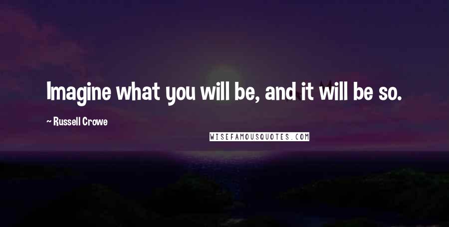 Russell Crowe Quotes: Imagine what you will be, and it will be so.