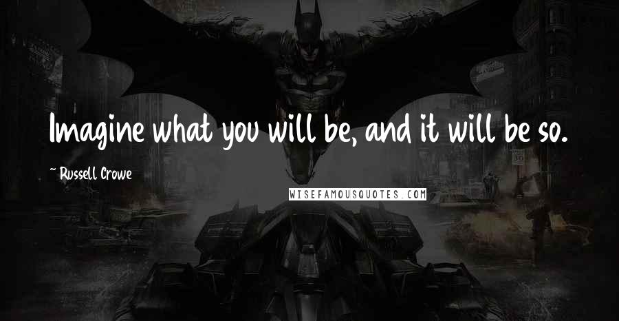 Russell Crowe Quotes: Imagine what you will be, and it will be so.