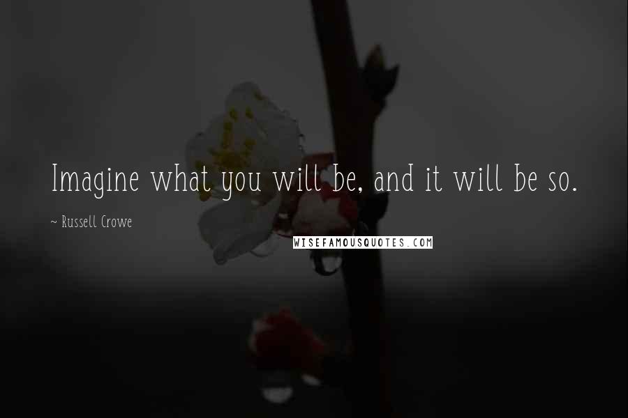 Russell Crowe Quotes: Imagine what you will be, and it will be so.