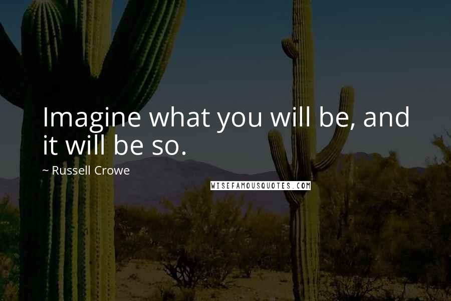 Russell Crowe Quotes: Imagine what you will be, and it will be so.