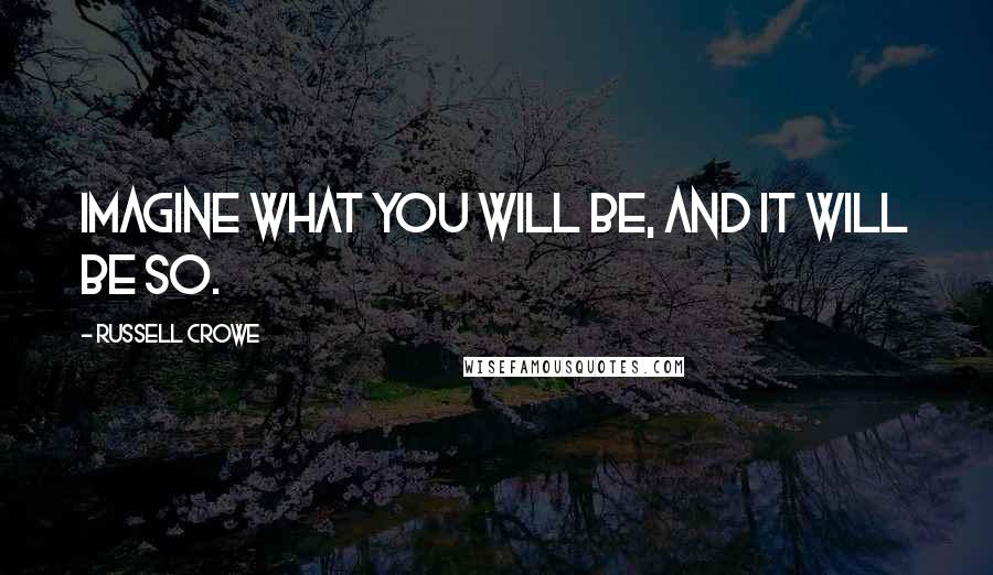 Russell Crowe Quotes: Imagine what you will be, and it will be so.