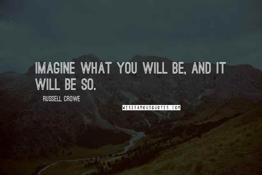 Russell Crowe Quotes: Imagine what you will be, and it will be so.