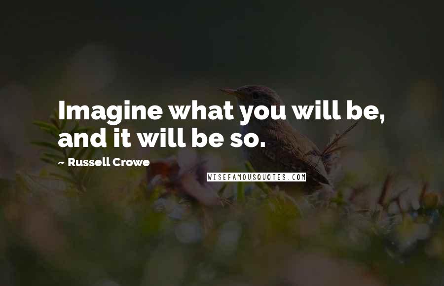 Russell Crowe Quotes: Imagine what you will be, and it will be so.