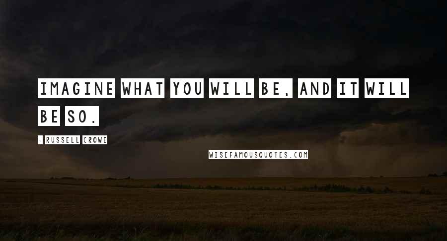 Russell Crowe Quotes: Imagine what you will be, and it will be so.