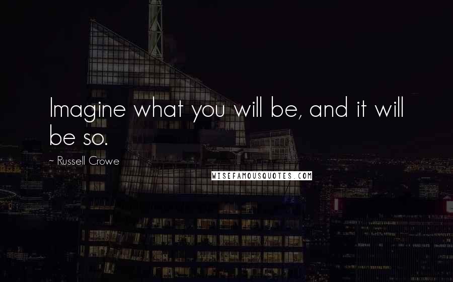 Russell Crowe Quotes: Imagine what you will be, and it will be so.