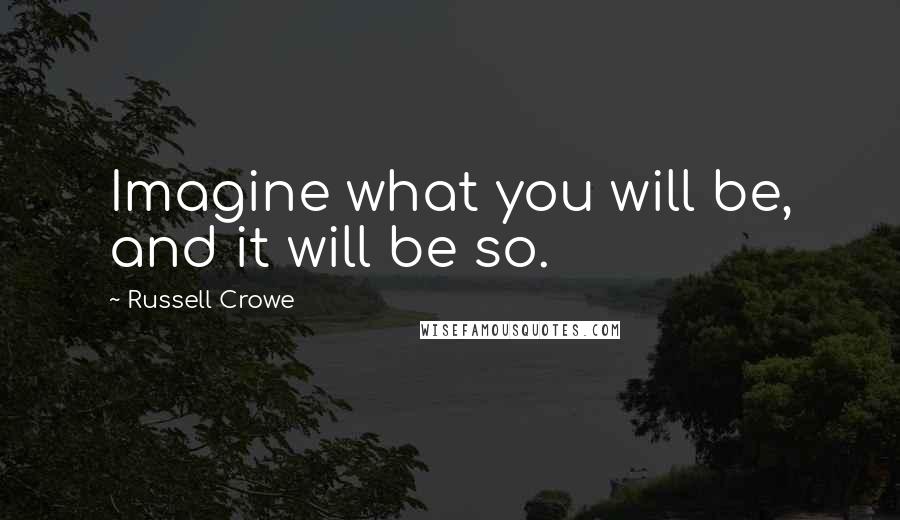 Russell Crowe Quotes: Imagine what you will be, and it will be so.