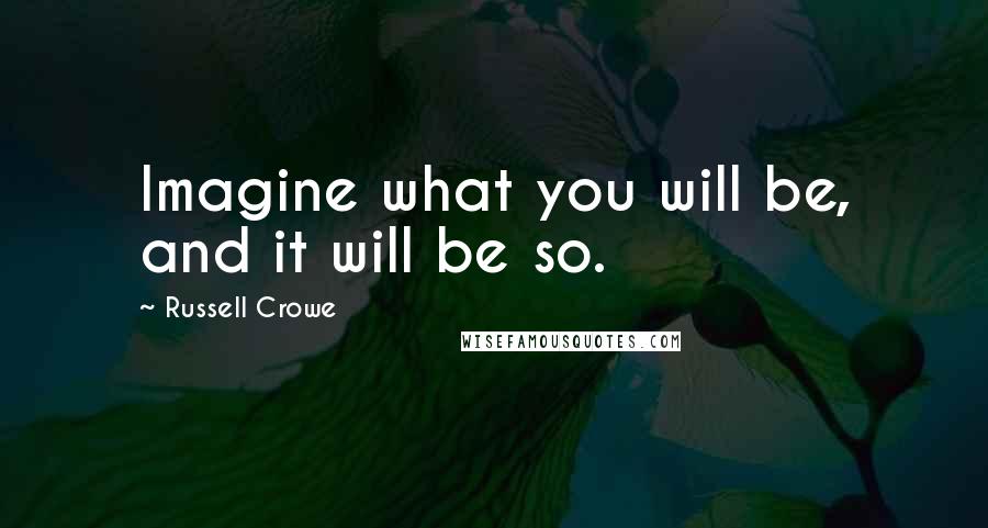 Russell Crowe Quotes: Imagine what you will be, and it will be so.