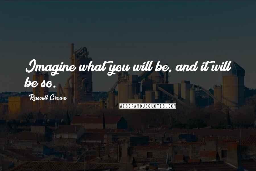 Russell Crowe Quotes: Imagine what you will be, and it will be so.