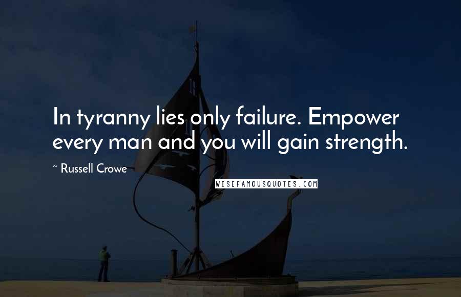 Russell Crowe Quotes: In tyranny lies only failure. Empower every man and you will gain strength.