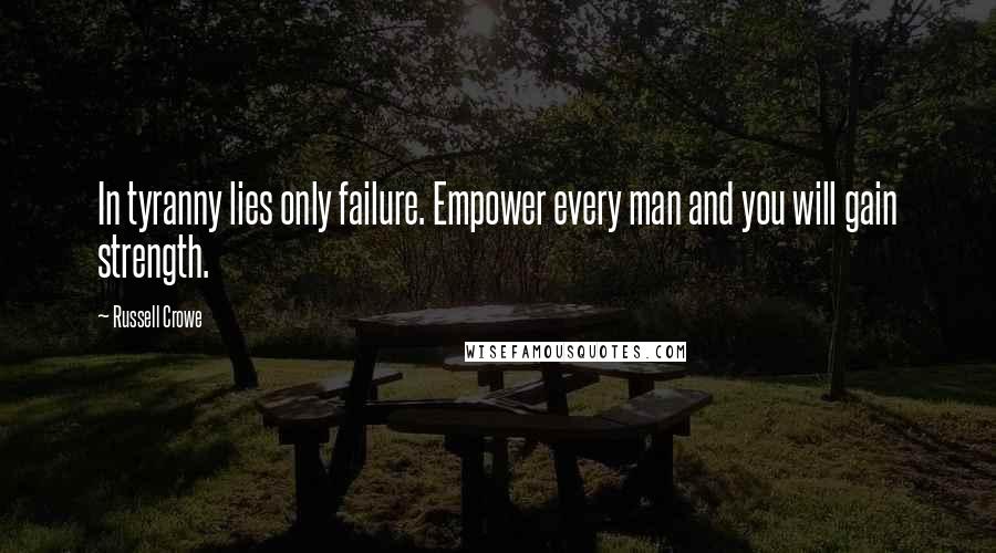 Russell Crowe Quotes: In tyranny lies only failure. Empower every man and you will gain strength.