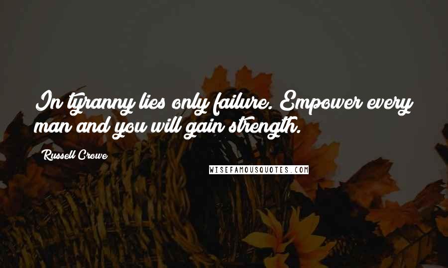 Russell Crowe Quotes: In tyranny lies only failure. Empower every man and you will gain strength.