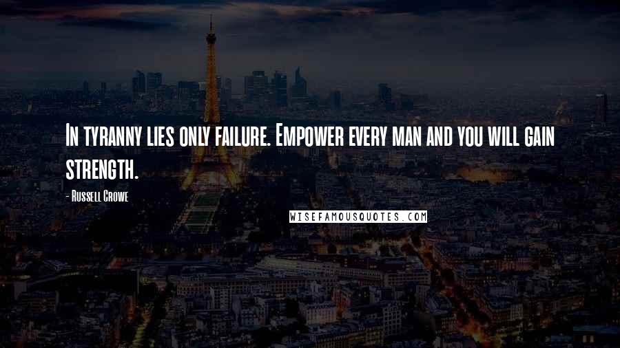 Russell Crowe Quotes: In tyranny lies only failure. Empower every man and you will gain strength.