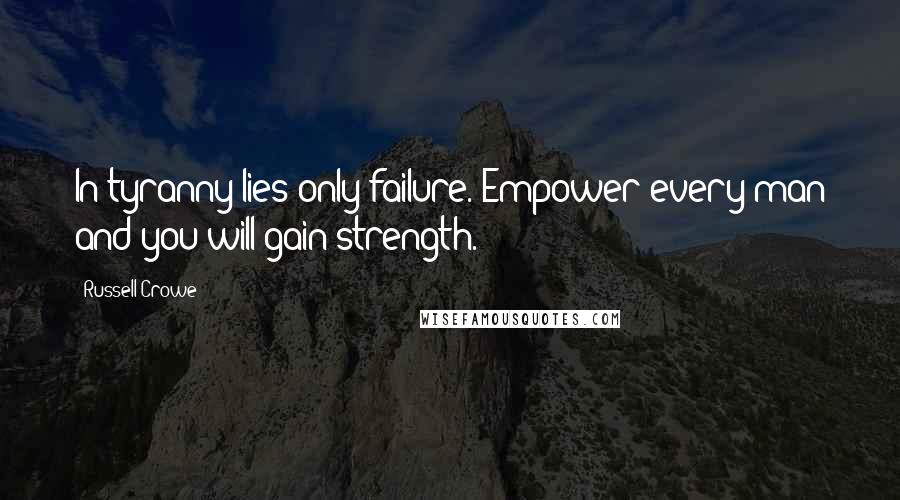 Russell Crowe Quotes: In tyranny lies only failure. Empower every man and you will gain strength.