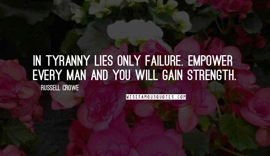 Russell Crowe Quotes: In tyranny lies only failure. Empower every man and you will gain strength.