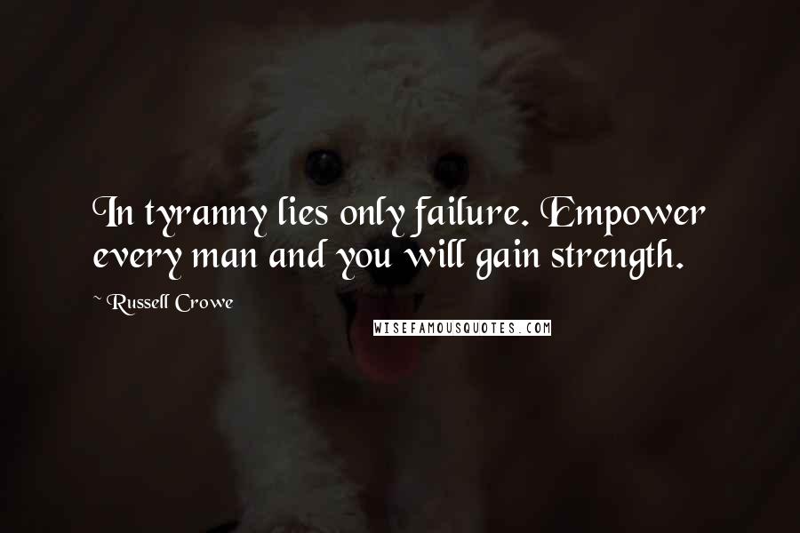 Russell Crowe Quotes: In tyranny lies only failure. Empower every man and you will gain strength.