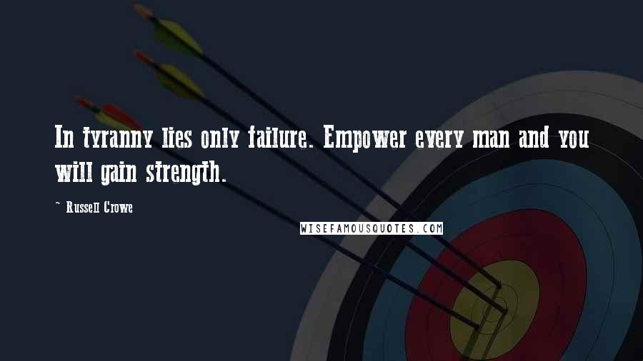 Russell Crowe Quotes: In tyranny lies only failure. Empower every man and you will gain strength.