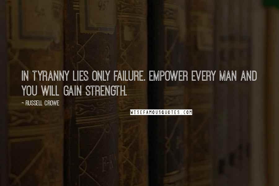 Russell Crowe Quotes: In tyranny lies only failure. Empower every man and you will gain strength.