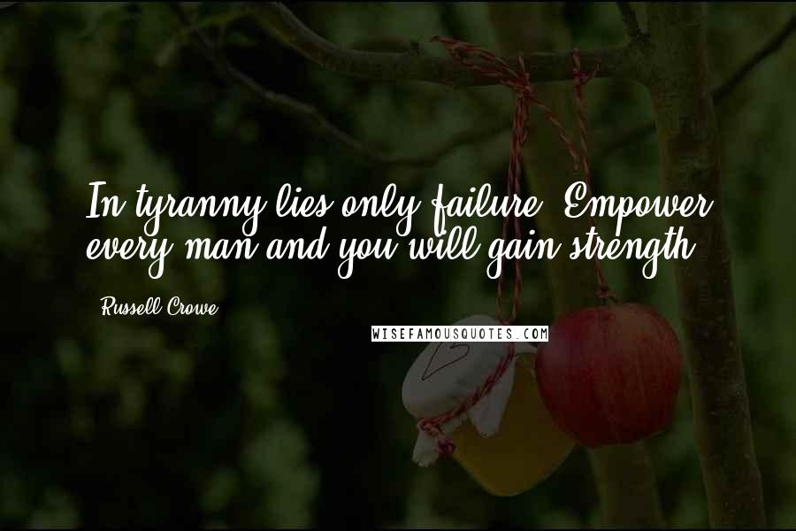 Russell Crowe Quotes: In tyranny lies only failure. Empower every man and you will gain strength.