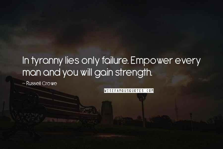 Russell Crowe Quotes: In tyranny lies only failure. Empower every man and you will gain strength.