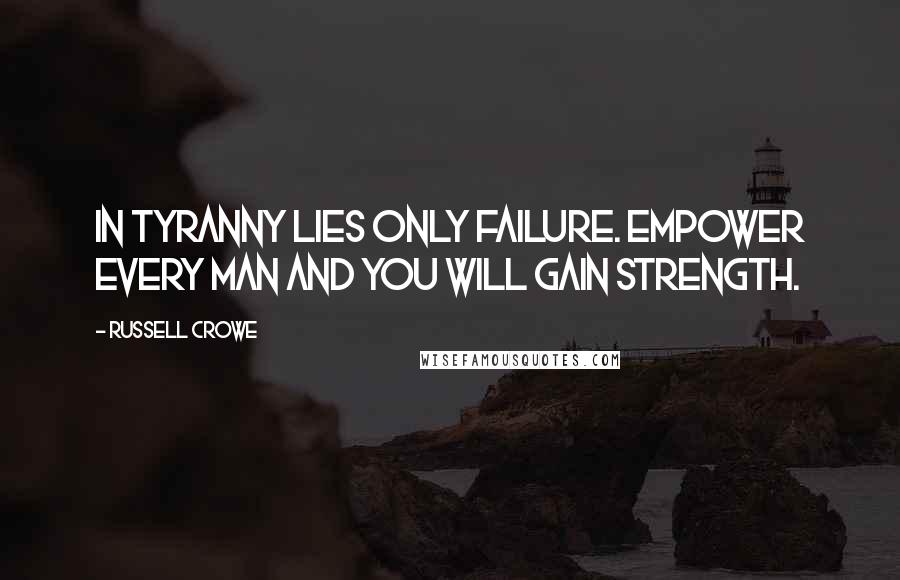 Russell Crowe Quotes: In tyranny lies only failure. Empower every man and you will gain strength.