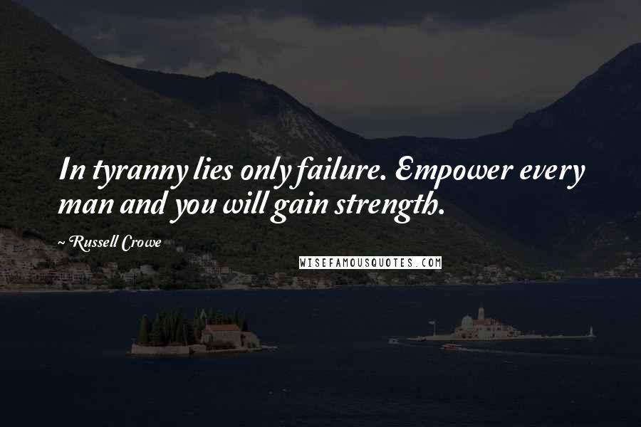 Russell Crowe Quotes: In tyranny lies only failure. Empower every man and you will gain strength.