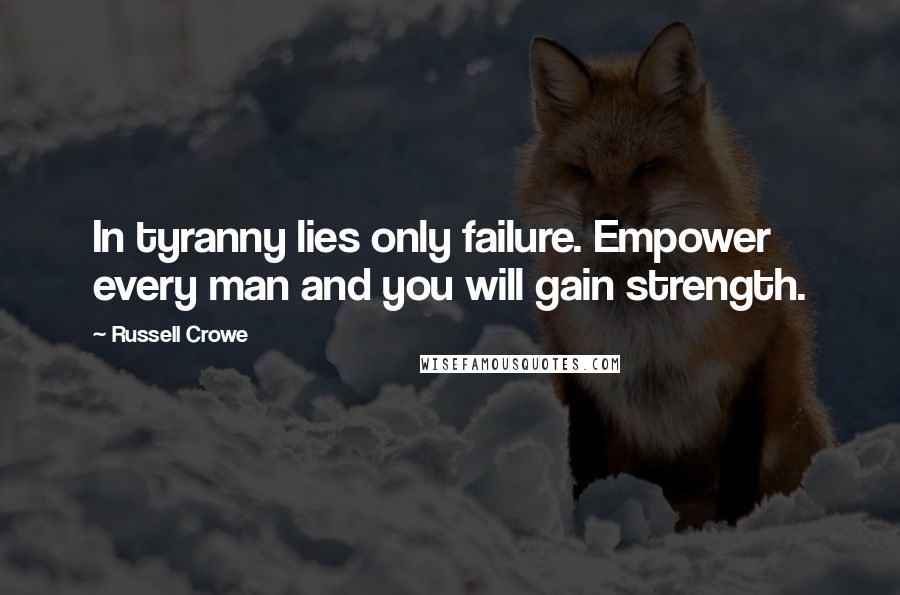 Russell Crowe Quotes: In tyranny lies only failure. Empower every man and you will gain strength.