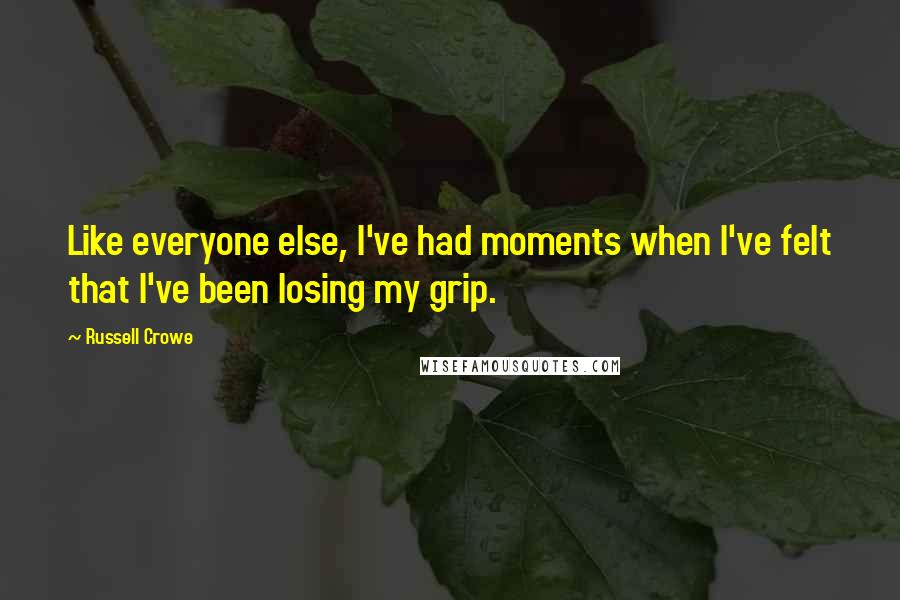 Russell Crowe Quotes: Like everyone else, I've had moments when I've felt that I've been losing my grip.