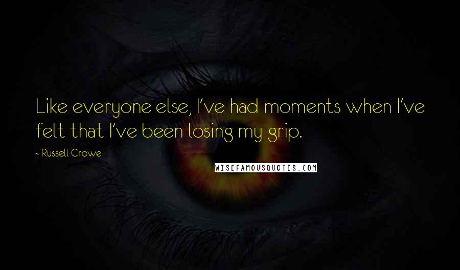 Russell Crowe Quotes: Like everyone else, I've had moments when I've felt that I've been losing my grip.