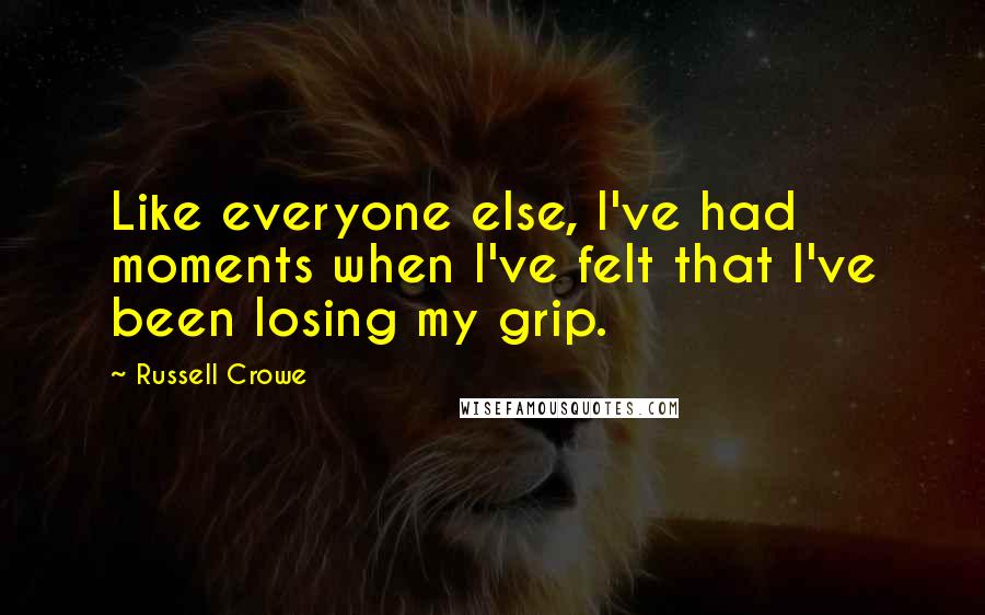 Russell Crowe Quotes: Like everyone else, I've had moments when I've felt that I've been losing my grip.