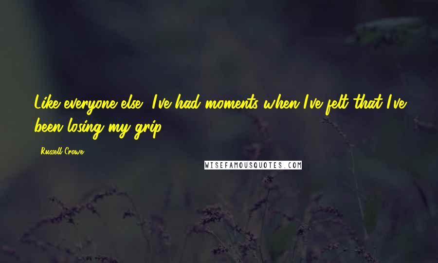 Russell Crowe Quotes: Like everyone else, I've had moments when I've felt that I've been losing my grip.