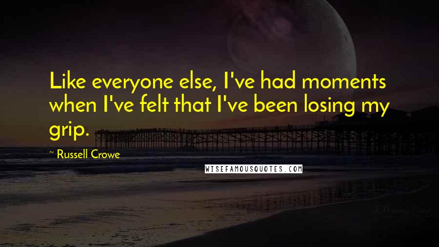 Russell Crowe Quotes: Like everyone else, I've had moments when I've felt that I've been losing my grip.