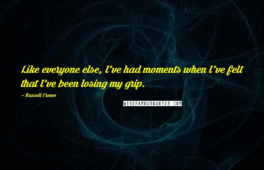 Russell Crowe Quotes: Like everyone else, I've had moments when I've felt that I've been losing my grip.