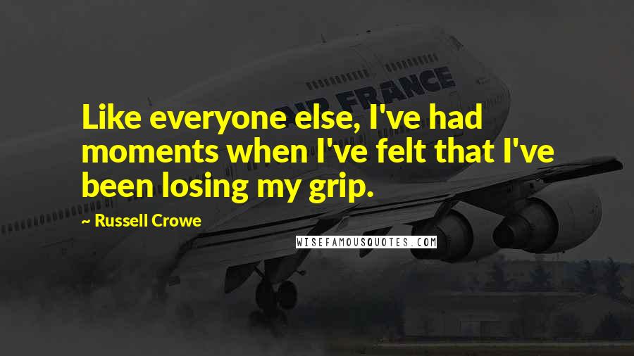 Russell Crowe Quotes: Like everyone else, I've had moments when I've felt that I've been losing my grip.