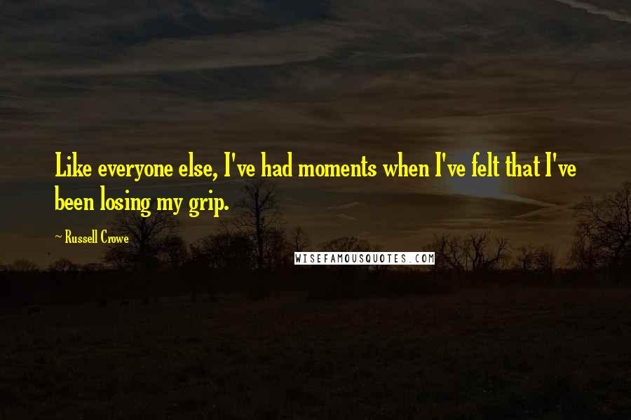 Russell Crowe Quotes: Like everyone else, I've had moments when I've felt that I've been losing my grip.