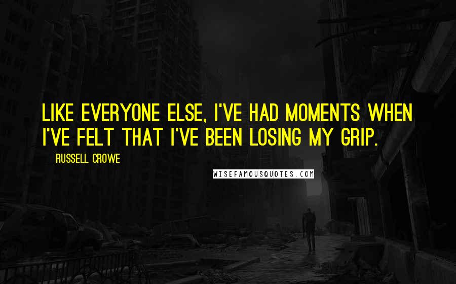 Russell Crowe Quotes: Like everyone else, I've had moments when I've felt that I've been losing my grip.