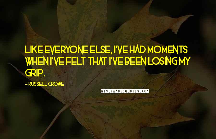 Russell Crowe Quotes: Like everyone else, I've had moments when I've felt that I've been losing my grip.