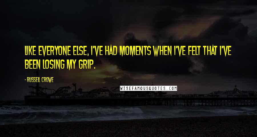 Russell Crowe Quotes: Like everyone else, I've had moments when I've felt that I've been losing my grip.