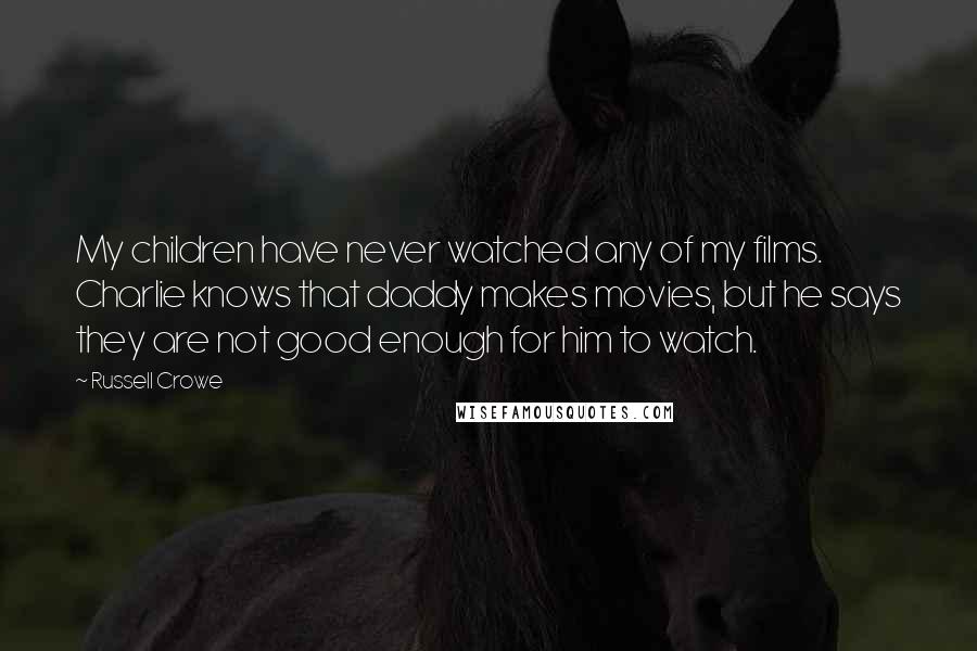 Russell Crowe Quotes: My children have never watched any of my films. Charlie knows that daddy makes movies, but he says they are not good enough for him to watch.